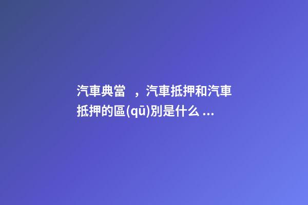 汽車典當，汽車抵押和汽車抵押的區(qū)別是什么？